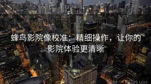 蜂鸟影院像校准：精细操作，让你的影院体验更清晰