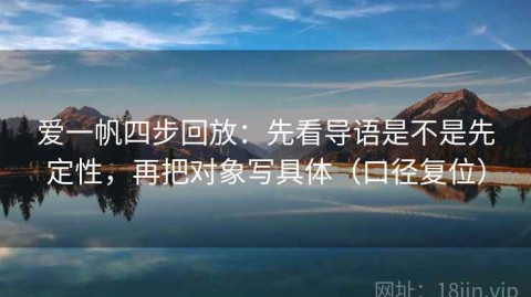 爱一帆四步回放：先看导语是不是先定性，再把对象写具体（口径复位）