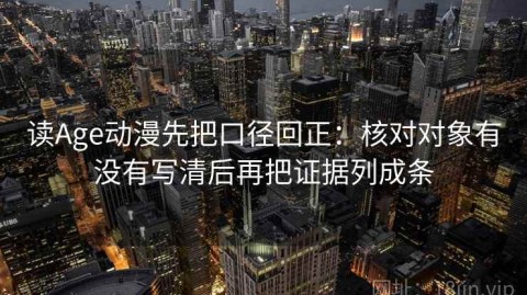 读Age动漫先把口径回正：核对对象有没有写清后再把证据列成条