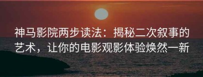 神马影院两步读法：揭秘二次叙事的艺术，让你的电影观影体验焕然一新