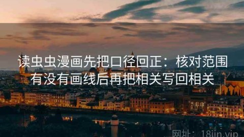读虫虫漫画先把口径回正：核对范围有没有画线后再把相关写回相关