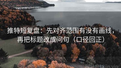 推特短复盘：先对齐范围有没有画线，再把标题改成问句（口径回正）