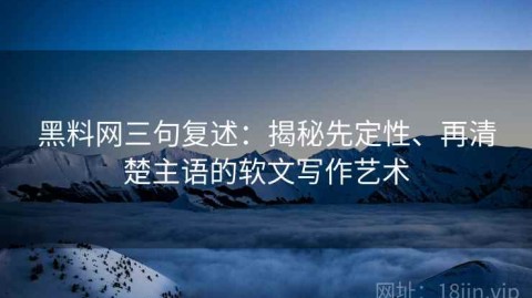 黑料网三句复述：揭秘先定性、再清楚主语的软文写作艺术