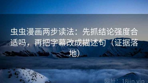 虫虫漫画两步读法：先抓结论强度合适吗，再把字幕改成描述句（证据落地）