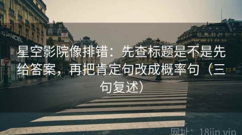 星空影院像排错：先查标题是不是先给答案，再把肯定句改成概率句（三句复述）