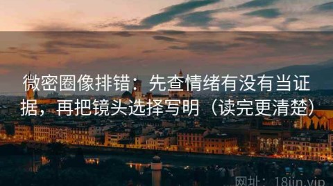 微密圈像排错：先查情绪有没有当证据，再把镜头选择写明（读完更清楚）