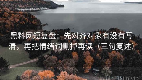 黑料网短复盘：先对齐对象有没有写清，再把情绪词删掉再读（三句复述）