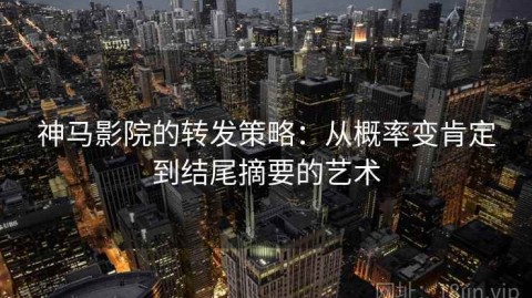 神马影院的转发策略：从概率变肯定到结尾摘要的艺术