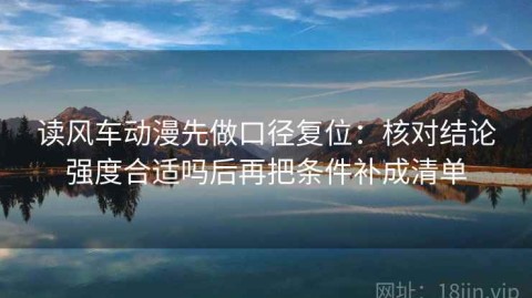 读风车动漫先做口径复位：核对结论强度合适吗后再把条件补成清单