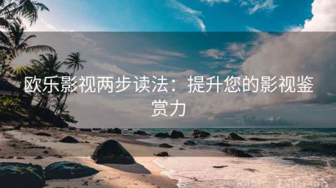 欧乐影视两步读法：提升您的影视鉴赏力