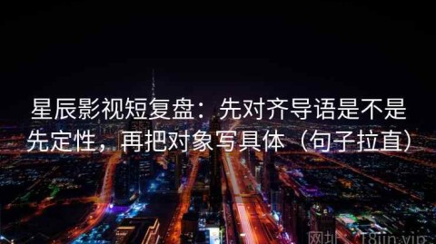 星辰影视短复盘：先对齐导语是不是先定性，再把对象写具体（句子拉直）