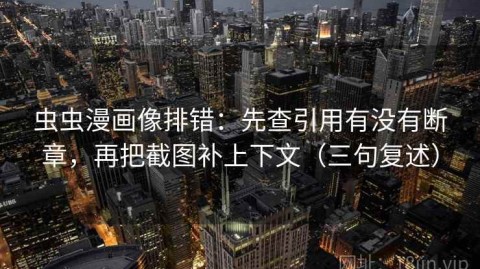 虫虫漫画像排错：先查引用有没有断章，再把截图补上下文（三句复述）