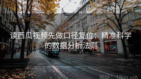 读西瓜视频先做口径复位：精准科学的数据分析法则