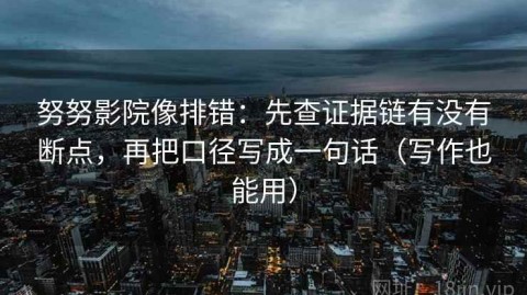努努影院像排错：先查证据链有没有断点，再把口径写成一句话（写作也能用）