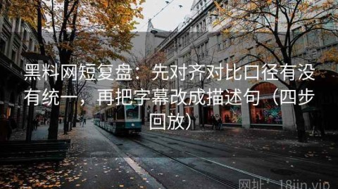 黑料网短复盘：先对齐对比口径有没有统一，再把字幕改成描述句（四步回放）