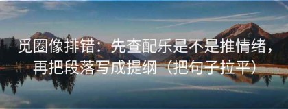 觅圈像排错：先查配乐是不是推情绪，再把段落写成提纲（把句子拉平）