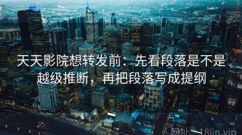 天天影院想转发前：先看段落是不是越级推断，再把段落写成提纲