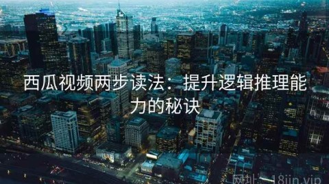 西瓜视频两步读法：提升逻辑推理能力的秘诀