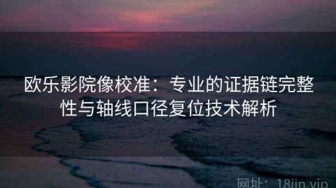 欧乐影院像校准：专业的证据链完整性与轴线口径复位技术解析