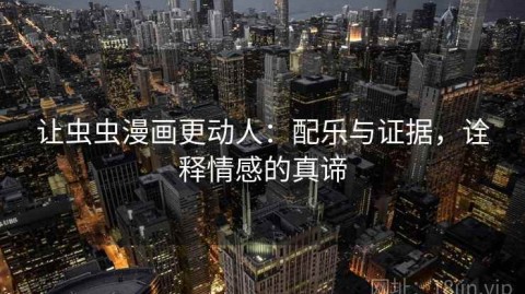 让虫虫漫画更动人：配乐与证据，诠释情感的真谛