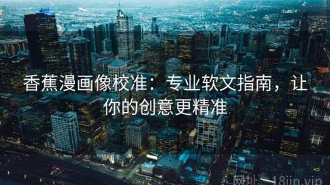 香蕉漫画像校准：专业软文指南，让你的创意更精准