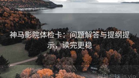 神马影院体检卡：问题解答与提纲提示，读完更稳