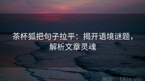 茶杯狐把句子拉平：揭开语境谜题，解析文章灵魂