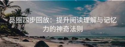 觅圈四步回放：提升阅读理解与记忆力的神奇法则