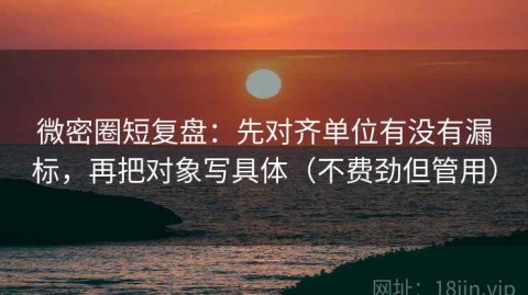 微密圈短复盘：先对齐单位有没有漏标，再把对象写具体（不费劲但管用）