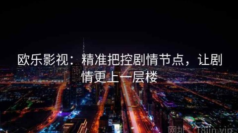 欧乐影视：精准把控剧情节点，让剧情更上一层楼