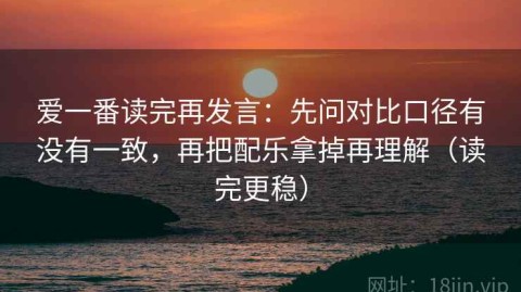爱一番读完再发言：先问对比口径有没有一致，再把配乐拿掉再理解（读完更稳）