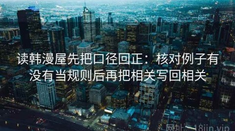 读韩漫屋先把口径回正：核对例子有没有当规则后再把相关写回相关