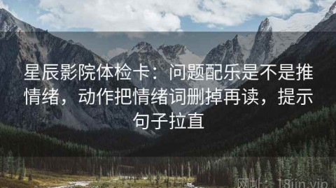 星辰影院体检卡：问题配乐是不是推情绪，动作把情绪词删掉再读，提示句子拉直