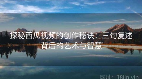 探秘西瓜视频的创作秘诀：三句复述背后的艺术与智慧