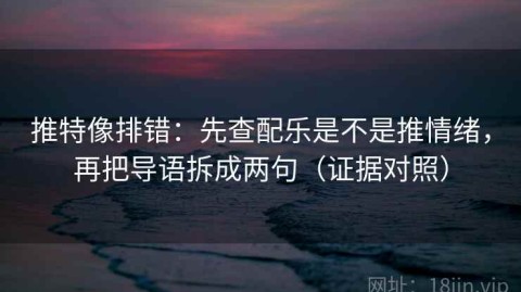 推特像排错：先查配乐是不是推情绪，再把导语拆成两句（证据对照）