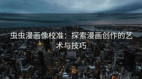 虫虫漫画像校准：探索漫画创作的艺术与技巧