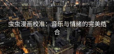 虫虫漫画校准：音乐与情绪的完美结合