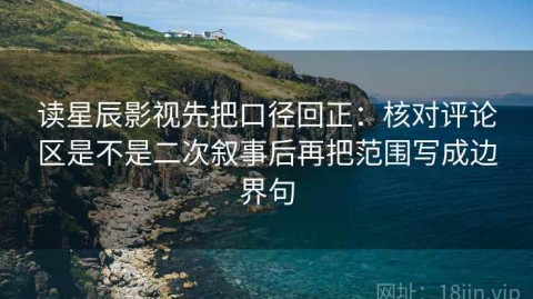 读星辰影视先把口径回正：核对评论区是不是二次叙事后再把范围写成边界句