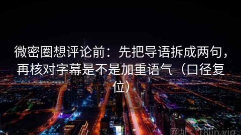 微密圈想评论前：先把导语拆成两句，再核对字幕是不是加重语气（口径复位）