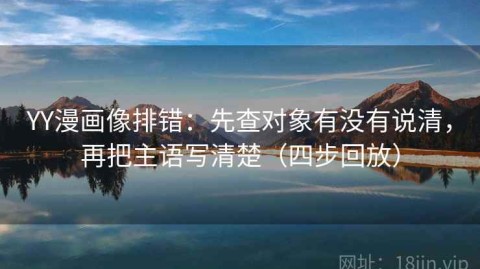 YY漫画像排错：先查对象有没有说清，再把主语写清楚（四步回放）