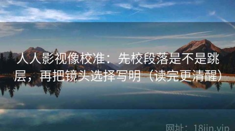人人影视像校准：先校段落是不是跳层，再把镜头选择写明（读完更清醒）
