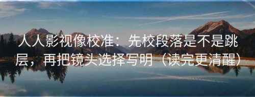 人人影视像校准：先校段落是不是跳层，再把镜头选择写明（读完更清醒）