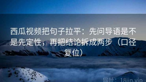 西瓜视频把句子拉平：先问导语是不是先定性，再把结论拆成两步（口径复位）