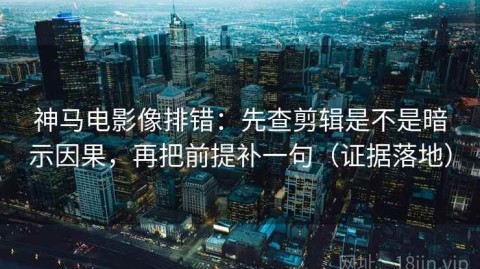 神马电影像排错：先查剪辑是不是暗示因果，再把前提补一句（证据落地）