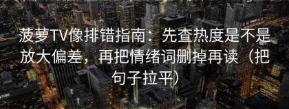 菠萝TV像排错指南：先查热度是不是放大偏差，再把情绪词删掉再读（把句子拉平）