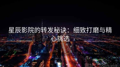 星辰影院的转发秘诀：细致打磨与精心挑选