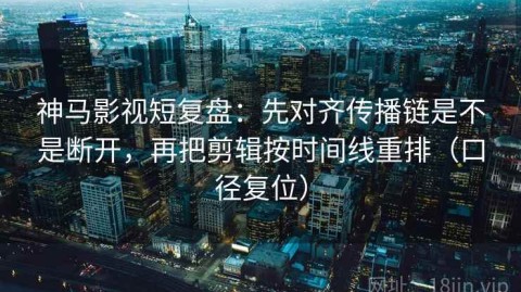 神马影视短复盘：先对齐传播链是不是断开，再把剪辑按时间线重排（口径复位）
