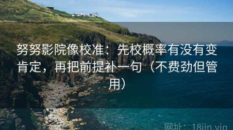 努努影院像校准：先校概率有没有变肯定，再把前提补一句（不费劲但管用）