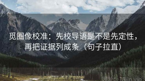 觅圈像校准：先校导语是不是先定性，再把证据列成条（句子拉直）