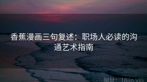 香蕉漫画三句复述：职场人必读的沟通艺术指南